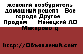 женский возбудитель домашний рецепт - Все города Другое » Продам   . Ненецкий АО,Макарово д.